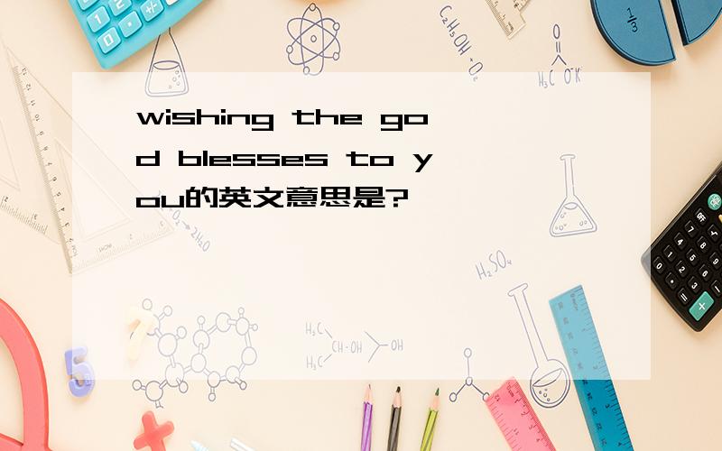 wishing the god blesses to you的英文意思是?