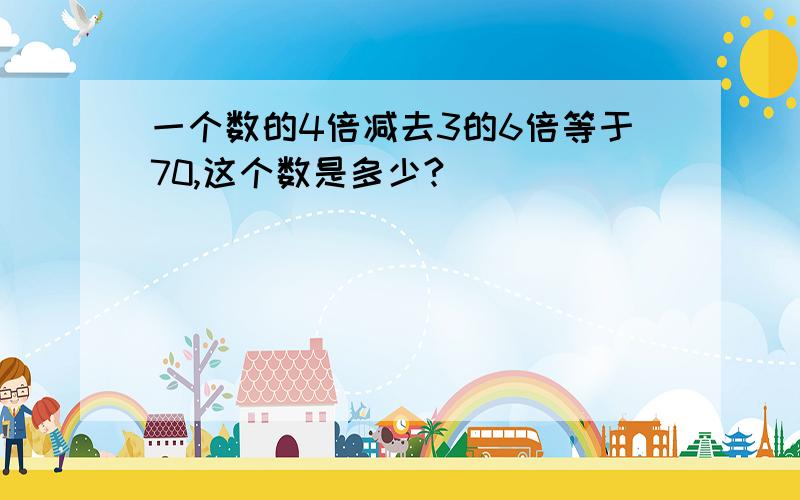 一个数的4倍减去3的6倍等于70,这个数是多少?