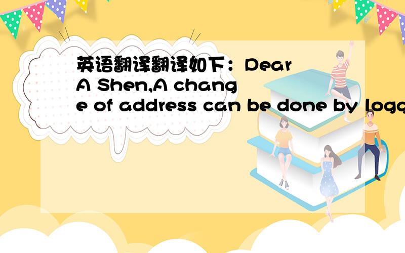 英语翻译翻译如下：Dear A Shen,A change of address can be done by logg