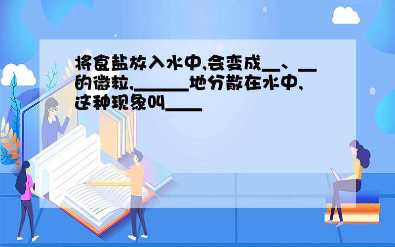 将食盐放入水中,会变成＿、＿的微粒,＿＿＿地分散在水中,这种现象叫＿＿