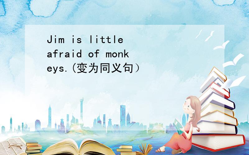 Jim is little afraid of monkeys.(变为同义句）