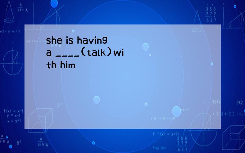 she is having a ____(talk)with him