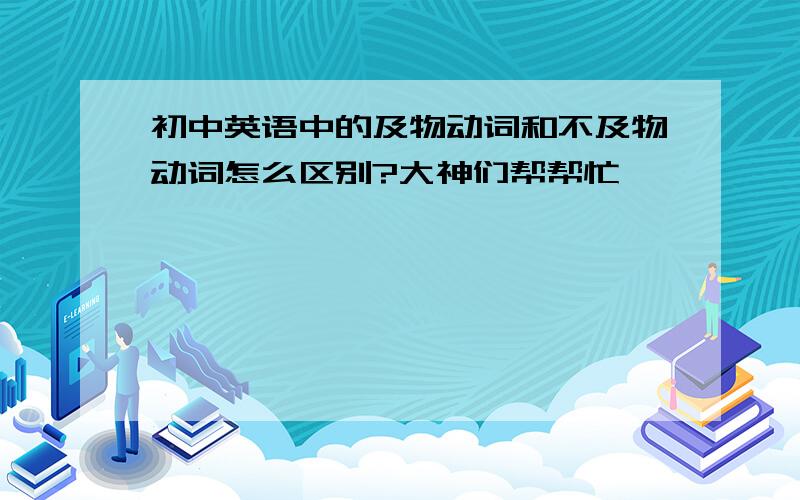 初中英语中的及物动词和不及物动词怎么区别?大神们帮帮忙