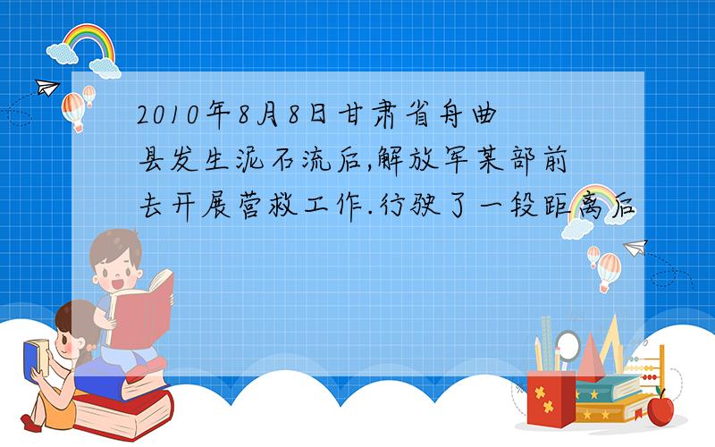 2010年8月8日甘肃省舟曲县发生泥石流后,解放军某部前去开展营救工作.行驶了一段距离后