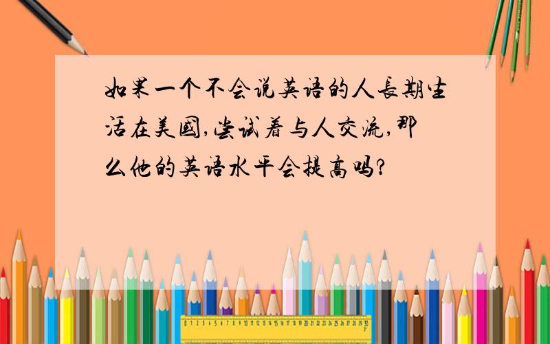 如果一个不会说英语的人长期生活在美国,尝试着与人交流,那么他的英语水平会提高吗?