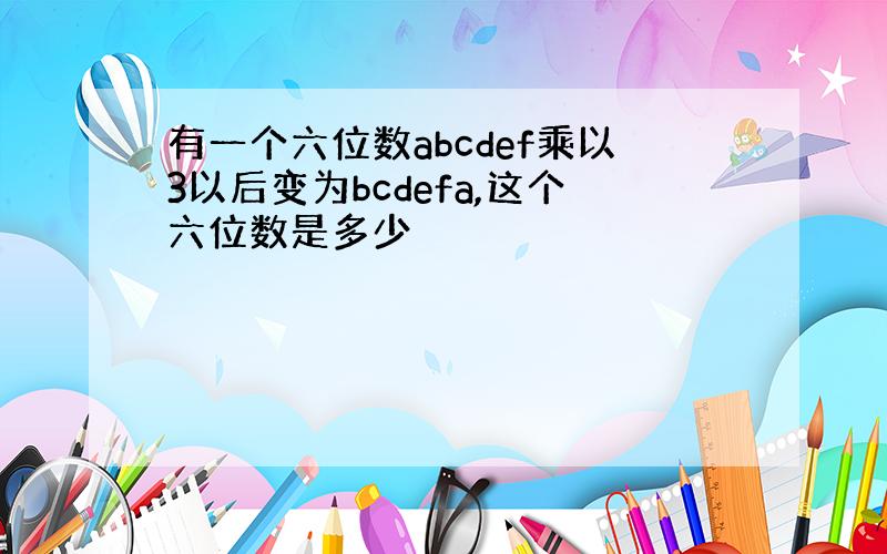 有一个六位数abcdef乘以3以后变为bcdefa,这个六位数是多少