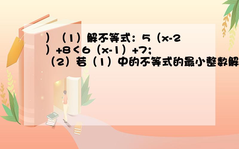 ）（1）解不等式：5（x-2）+8＜6（x-1）+7； （2）若（1）中的不等式的最小整数解是方程2x-ax=3的解