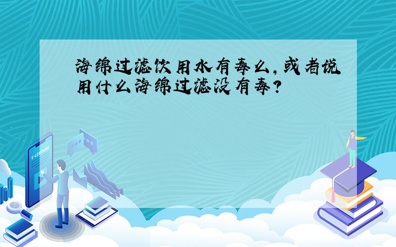 海绵过滤饮用水有毒么,或者说用什么海绵过滤没有毒?