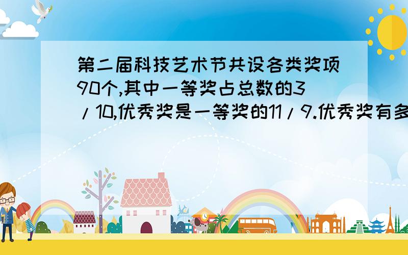 第二届科技艺术节共设各类奖项90个,其中一等奖占总数的3/10,优秀奖是一等奖的11/9.优秀奖有多少个?