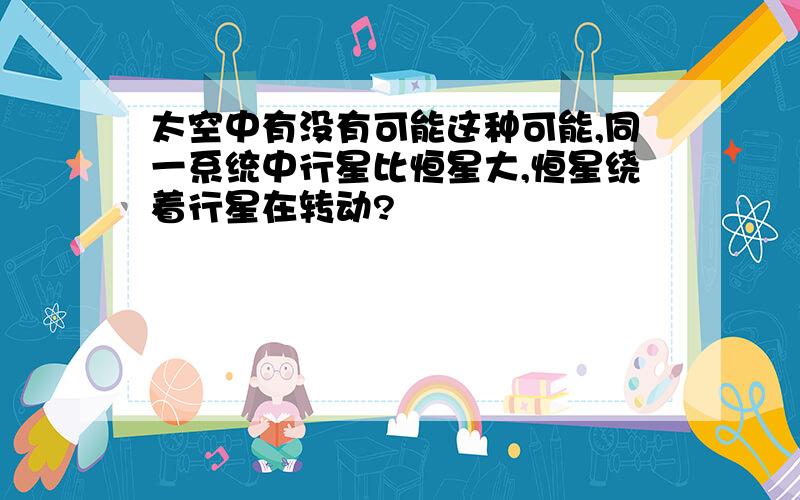 太空中有没有可能这种可能,同一系统中行星比恒星大,恒星绕着行星在转动?