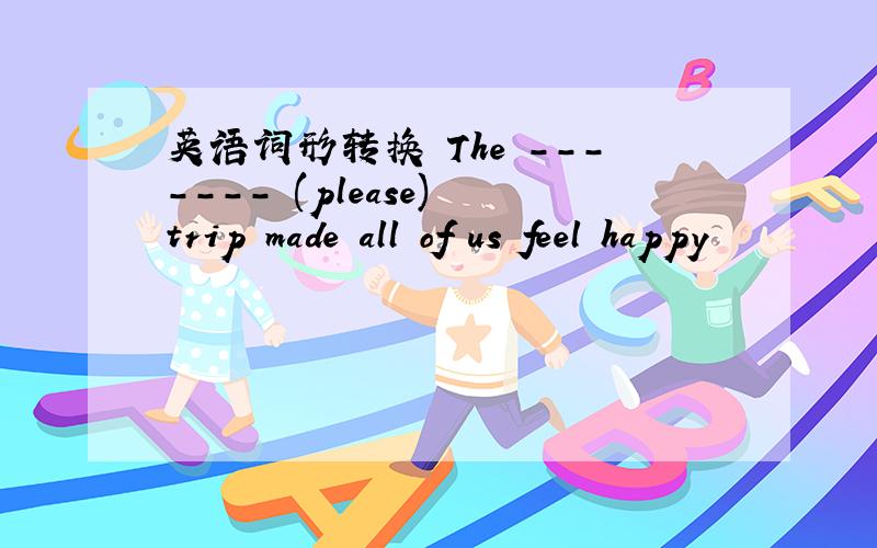 英语词形转换 The ------- (please) trip made all of us feel happy