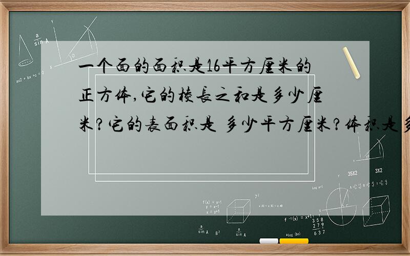 一个面的面积是16平方厘米的正方体,它的棱长之和是多少厘米?它的表面积是 多少平方厘米?体积是多少立方厘