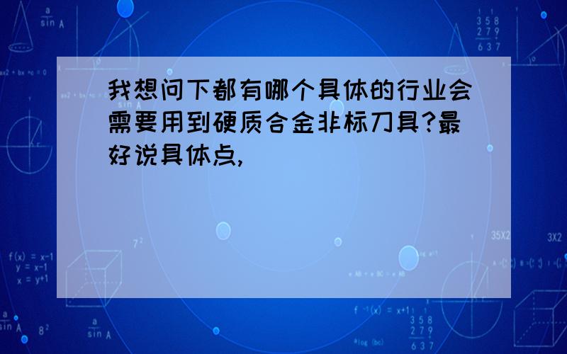 我想问下都有哪个具体的行业会需要用到硬质合金非标刀具?最好说具体点,