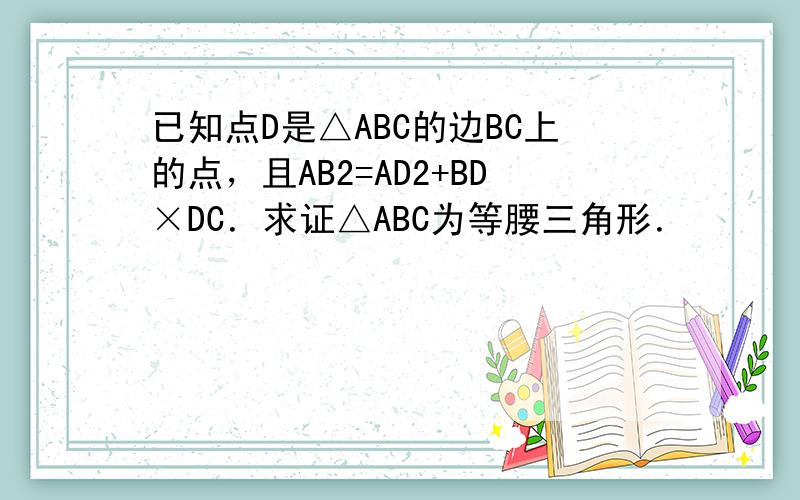 已知点D是△ABC的边BC上的点，且AB2=AD2+BD×DC．求证△ABC为等腰三角形．