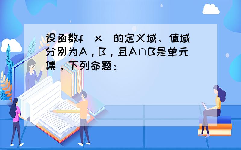 设函数f（x）的定义域、值域分别为A，B，且A∩B是单元集，下列命题：