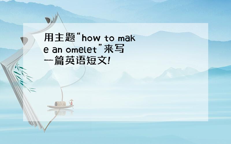 用主题“how to make an omelet”来写一篇英语短文!