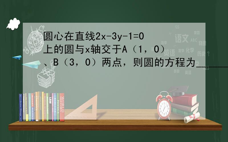 圆心在直线2x-3y-1=0上的圆与x轴交于A（1，0）、B（3，0）两点，则圆的方程为______．