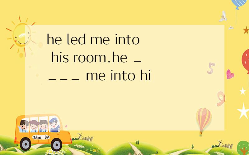 he led me into his room.he ____ me into hi