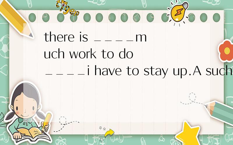 there is ____much work to do____i have to stay up.A such;tha