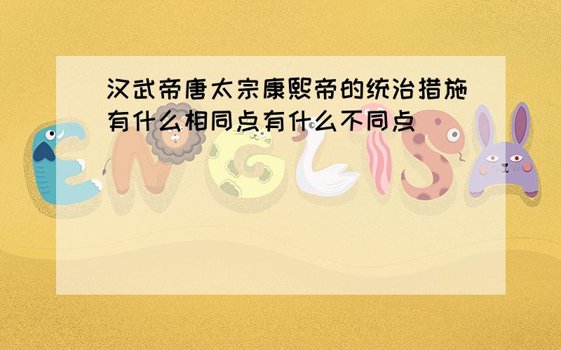 汉武帝唐太宗康熙帝的统治措施有什么相同点有什么不同点