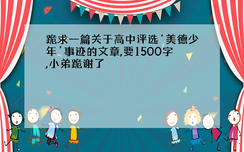 跪求一篇关于高中评选‘美德少年’事迹的文章,要1500字,小弟跪谢了