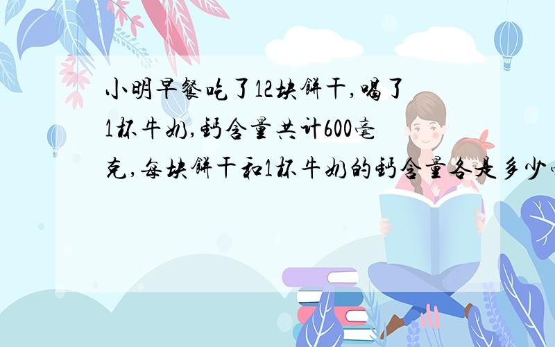 小明早餐吃了12块饼干,喝了1杯牛奶,钙含量共计600毫克,每块饼干和1杯牛奶的钙含量各是多少毫克?