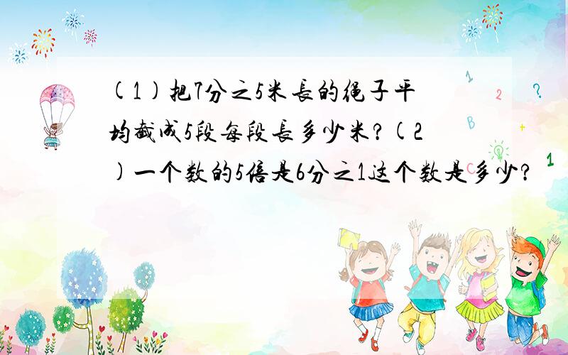 (1)把7分之5米长的绳子平均截成5段每段长多少米?(2)一个数的5倍是6分之1这个数是多少?