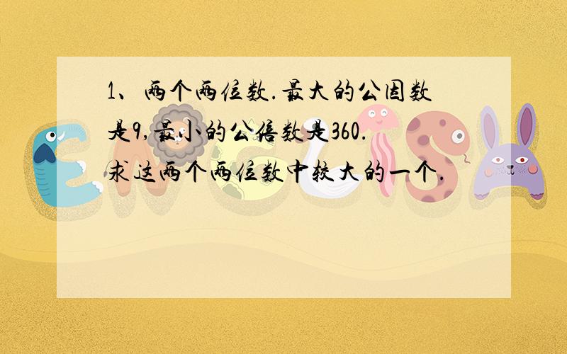 1、两个两位数.最大的公因数是9,最小的公倍数是360.求这两个两位数中较大的一个.