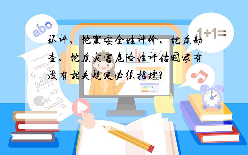 环评、地震安全性评价、地质勘查、地质灾害危险性评估国家有没有相关规定必须招标?