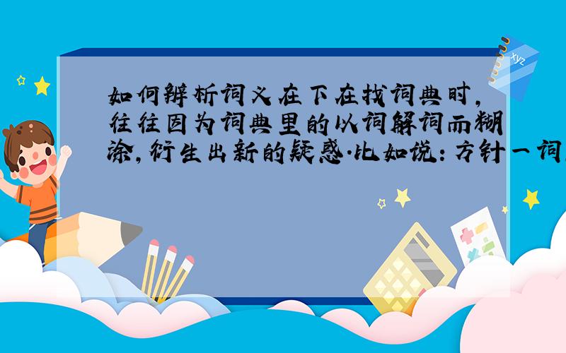 如何辨析词义在下在找词典时,往往因为词典里的以词解词而糊涂,衍生出新的疑惑.比如说：方针一词,在词典里的解释是“指导事业