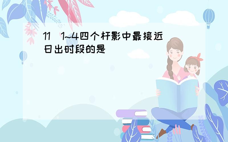 11．1~4四个杆影中最接近日出时段的是（ ）