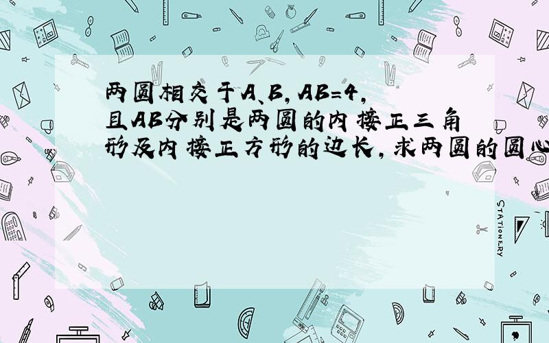 两圆相交于A、B,AB=4,且AB分别是两圆的内接正三角形及内接正方形的边长,求两圆的圆心距