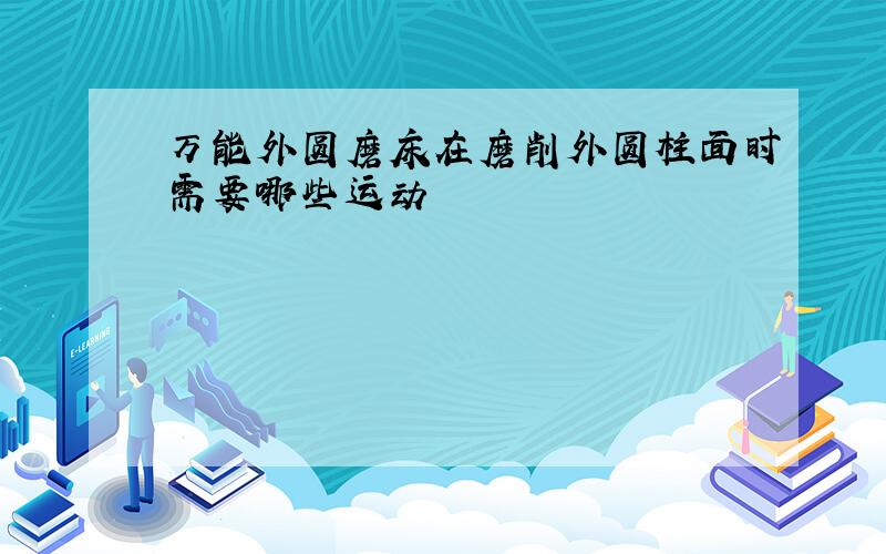 万能外圆磨床在磨削外圆柱面时需要哪些运动