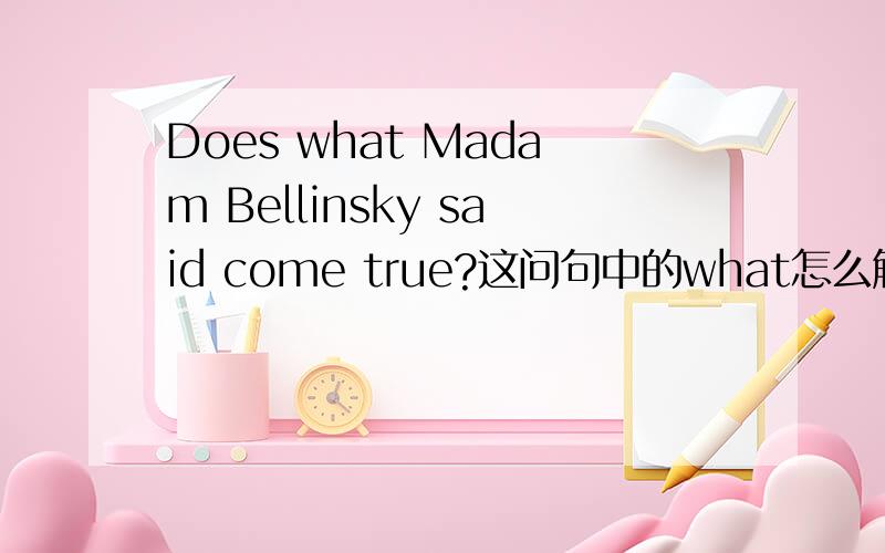 Does what Madam Bellinsky said come true?这问句中的what怎么解释