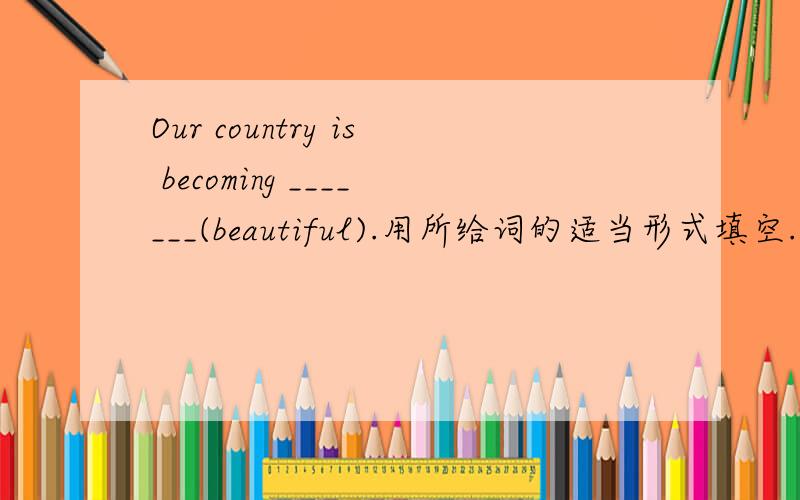 Our country is becoming _______(beautiful).用所给词的适当形式填空.