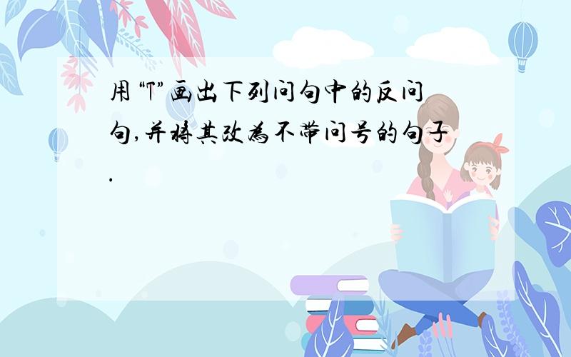 用“T”画出下列问句中的反问句,并将其改为不带问号的句子.