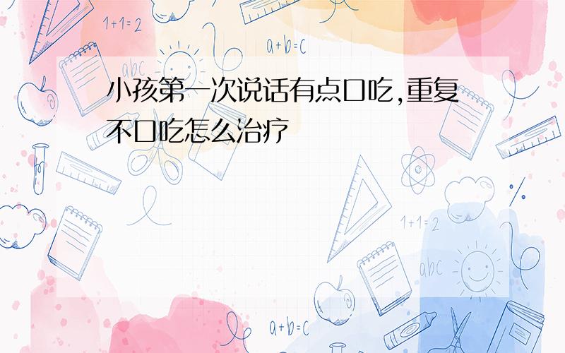 小孩第一次说话有点口吃,重复不口吃怎么治疗