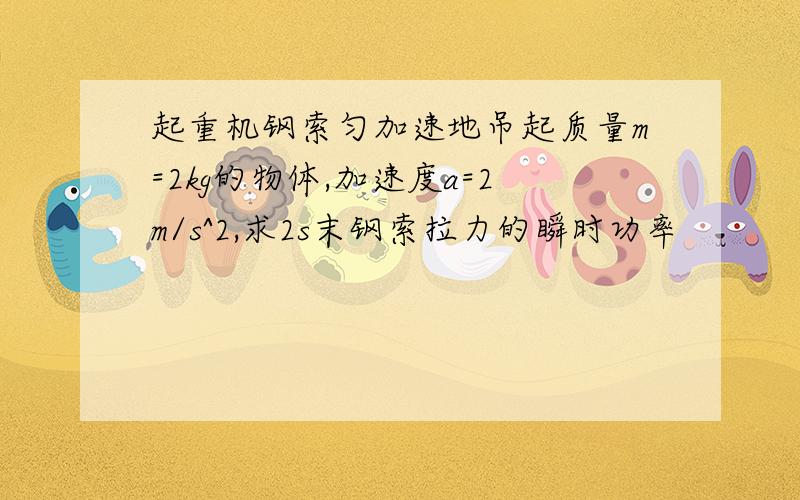 起重机钢索匀加速地吊起质量m=2kg的物体,加速度a=2m/s^2,求2s末钢索拉力的瞬时功率