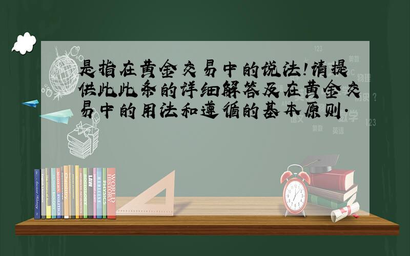 是指在黄金交易中的说法!请提供此此条的详细解答及在黄金交易中的用法和遵循的基本原则.