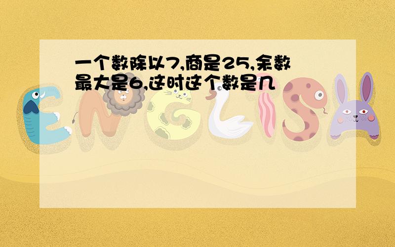 一个数除以7,商是25,余数最大是6,这时这个数是几