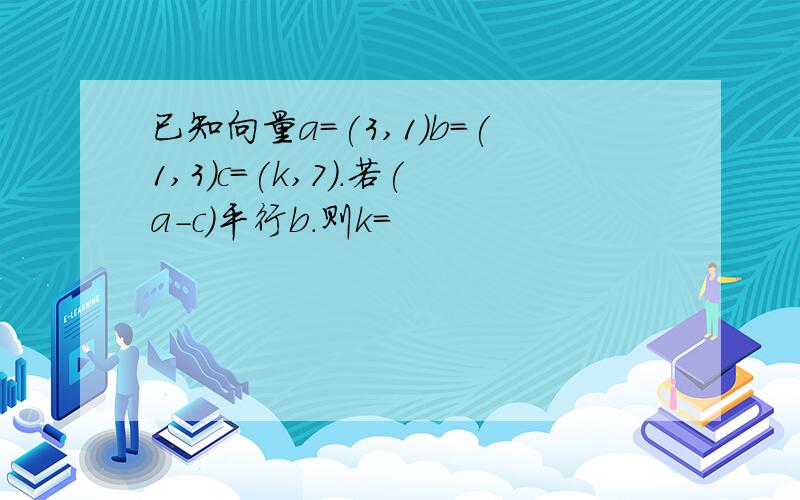 已知向量a=(3,1)b=(1,3)c=(k,7).若(a-c)平行b.则k=