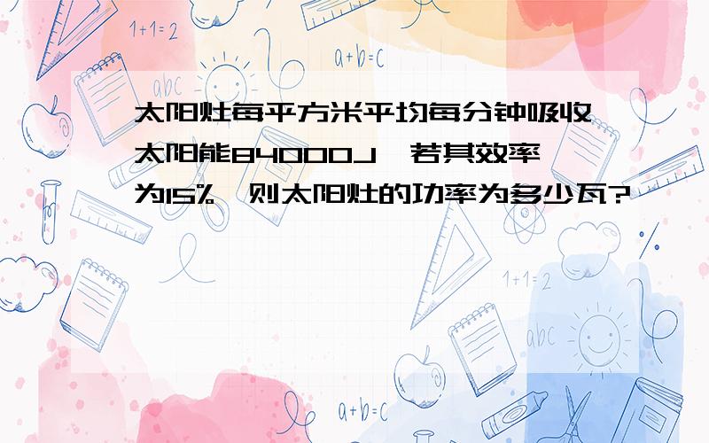 太阳灶每平方米平均每分钟吸收太阳能84000J,若其效率为15%,则太阳灶的功率为多少瓦?