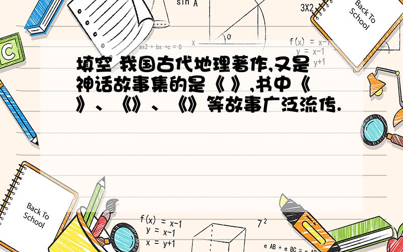 填空 我国古代地理著作,又是神话故事集的是《 》,书中《》、《》、《》等故事广泛流传.