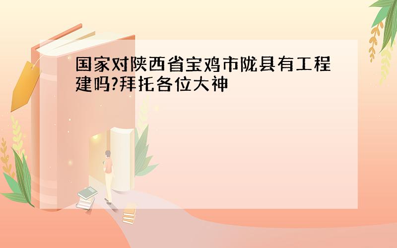 国家对陕西省宝鸡市陇县有工程建吗?拜托各位大神