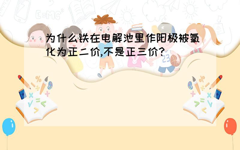 为什么铁在电解池里作阳极被氧化为正二价,不是正三价?