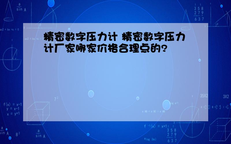 精密数字压力计 精密数字压力计厂家哪家价格合理点的?