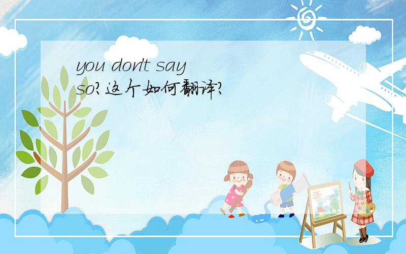 you don't say so?这个如何翻译?