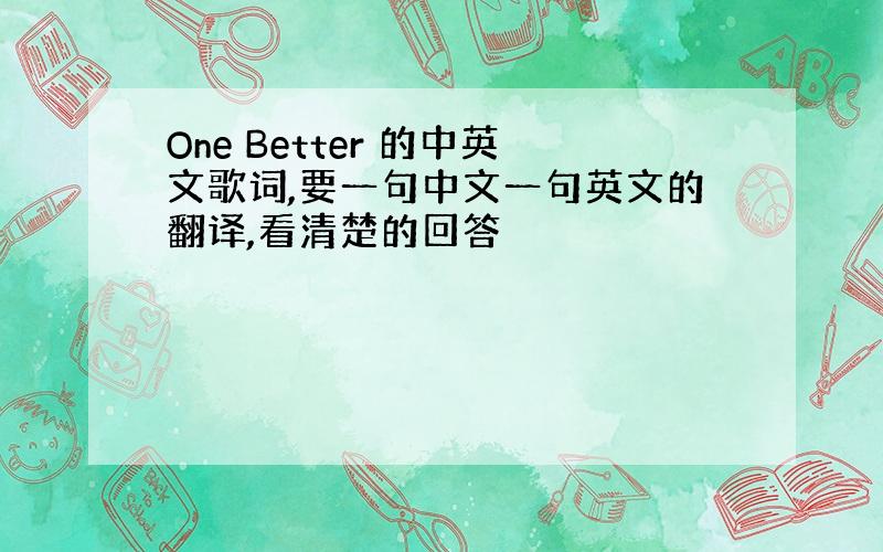 One Better 的中英文歌词,要一句中文一句英文的翻译,看清楚的回答