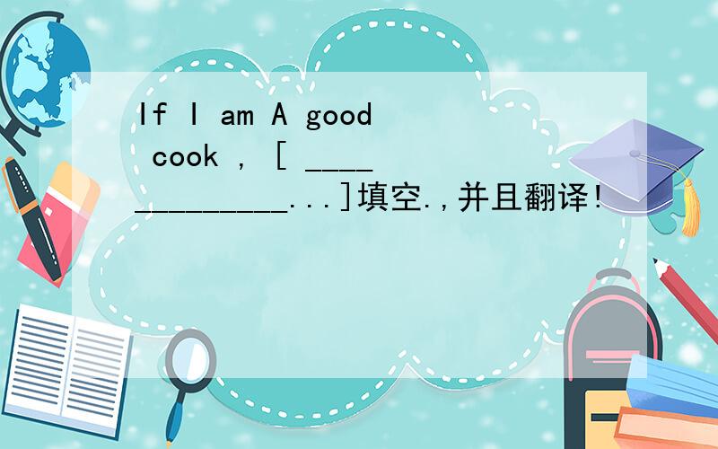 If I am A good cook , [ _____________...]填空.,并且翻译!