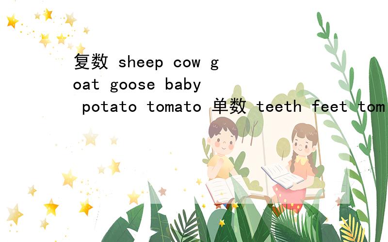 复数 sheep cow goat goose baby potato tomato 单数 teeth feet tom